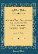 Achillis Tatii Alexandrini de Clitophontis Et Leucippes Amoribus Libri VIII: Greace Et Latine (Classic Reprint)