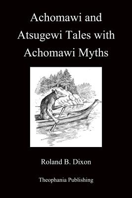 Achomawi and Atsugewi Tales with Achomawi Myths - Dixon, Roland B