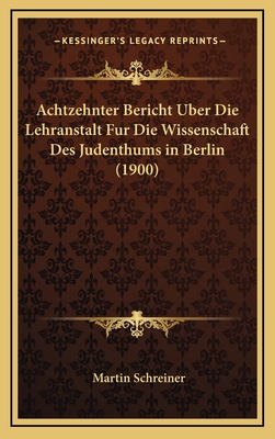 Achtzehnter Bericht Uber Die Lehranstalt Fur Die Wissenschaft Des Judenthums in Berlin (1900) - Schreiner, Martin