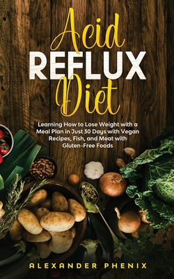 Acid reflux diet: Learning How to Lose Weight with a Meal Plan in Just 30 Days with Vegan Recipes, Fish, and Meat with Gluten-Free Foods - Phenix, Alexander