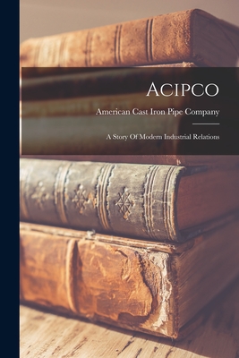 Acipco: A Story Of Modern Industrial Relations - American Cast Iron Pipe Company (Creator)