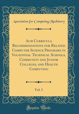 ACM Curricula Recommendations for Related Computer Science Programs in Vocational Technical Schools, Community and Junior Colleges, and Health Computing, Vol. 3 (Classic Reprint) - Machinery, Association For Computing