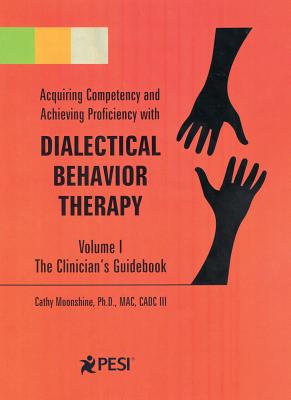 Acquiring Competency and Achieving Proficiency with Dialectical Behavior Therapy, Volume 1: The Clinician's Guidebook - Moonshine, Cathy