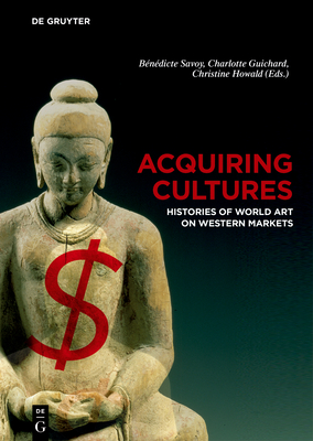 Acquiring Cultures: Histories of World Art on Western Markets - Savoy, Benedicte (Editor), and Guichard, Charlotte (Editor), and Howald, Christine (Editor)