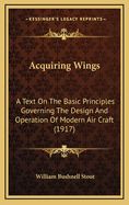 Acquiring Wings: A Text on the Basic Principles Governing the Design and Operation of Modern Air Craft (1917)
