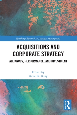 Acquisitions and Corporate Strategy: Alliances, Performance, and Divestment - King, David R (Editor)