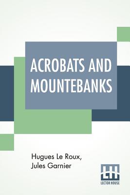 Acrobats And Mountebanks: Translated From The French By A. P. Morton. - Roux, Hugues Le, and Garnier, Jules, and Morton, A P (Translated by)