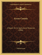 Across Canada: A Report on Its Agricultural Resources (1886)
