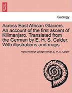 Across East African Glaciers. an Account of the First Ascent of Kilimanjaro. Translated from the German by E. H. S. Calder. with Illustrations and Maps. - Scholar's Choice Edition