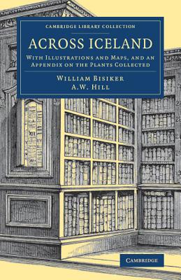 Across Iceland: With Illustrations and Maps, and an Appendix on the Plants Collected - Bisiker, William, and Hill, A. W. (Assisted by)