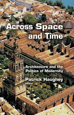 Across Space and Time: Architecture and the Politics of Modernity - Haughey, Patrick