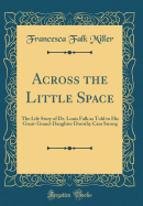 Across the Little Space: The Life Story of Dr. Louis Falk as Told to His Great-Grand-Daughter Dorothy Cara Strong (Classic Reprint)