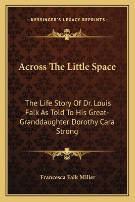 Across The Little Space: The Life Story Of Dr. Louis Falk As Told To His Great-Granddaughter Dorothy Cara Strong - Miller, Francesca Falk