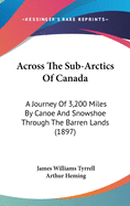 Across The Sub-Arctics Of Canada: A Journey Of 3,200 Miles By Canoe And Snowshoe Through The Barren Lands (1897)