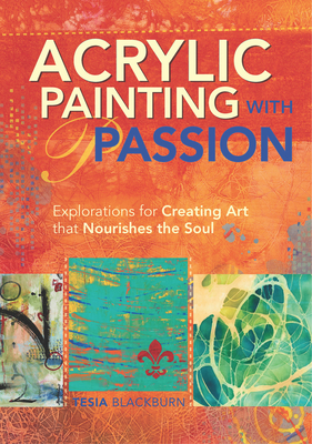 Acrylic Painting with Passion: Explorations for Creating Art That Nourishes the Soul - Blackburn, Tesia