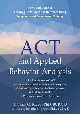 ACT and Applied Behavior Analysis: A Practical Guide to Ensuring Better Behavior Outcomes Using Acceptance and Commitment Training - Szabo, Thomas G, PhD, and Tarbox, Jonathan, PhD (Foreword by)