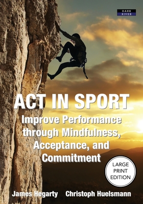 ACT in Sport: Improve Performance through Mindfulness, Acceptance, and Commitment - Hegarty, James, and Huelsmann, Christoph