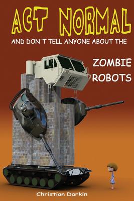 Act Normal And Don't Tell Anyone About The Zombie Robots: Read it yourself chapter book for ages 6+ - Darkin, Christian