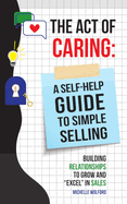 Act of Caring: A Self Help Guide to Simple Selling Building Relationships to Grow and "Excel" in Sales