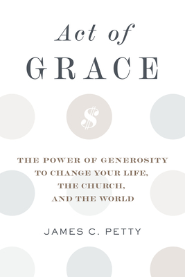 Act of Grace: The Power of Generosity to Change Your Life, the Church, and the World - Petty, James C