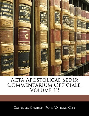 Acta Apostolicae Sedis: Commentarium Officiale, Volume 12 - Catholic Church Pope (Creator), and Vatican City (Creator)