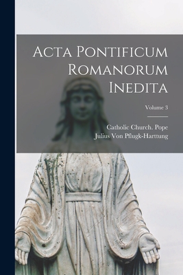 Acta Pontificum Romanorum Inedita; Volume 3 - Catholic Church Pope (Creator), and Von Pflugk-Harttung, Julius