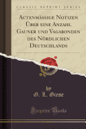 Actenm??ige Notizen ?ber Eine Anzahl Gauner Und Vagabonden Des Nrdlichen Deutschlands (Classic Reprint)