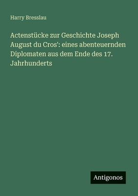 Actenstucke Zur Geschichte Joseph August Du Cros': Eines Abenteuernden Diplomaten Aus Dem Ende Des 17 Jahrhunderts (1875) - Bresslau, Harry (Editor)