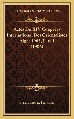 Actes Du XIV Congrees International Des Orientalistes Alger 1905, Part 1 (1906) - Ernest LeRoux Publisher