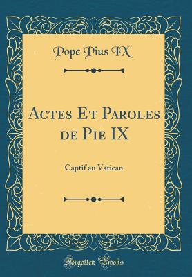 Actes Et Paroles de Pie IX: Captif Au Vatican (Classic Reprint) - IX, Pope Pius