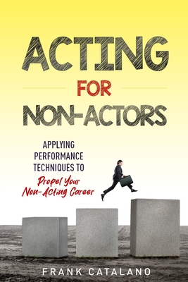 Acting for Non-Actors: Applying Performance Techniques to Propel Your Non-Acting Career - Catalano, Frank