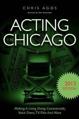 Acting in Chicago 2013 Edition: Making a Living Doing Commercials, Voice Overs, TV/Film and More - Agos, Chris, and Samuelson, Sam (Preface by)