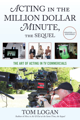 Acting in the Million Dollar Minute, the Sequel: The Art of Acting in TV Commercials - Logan, Tom