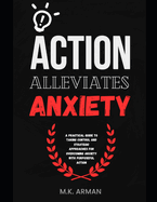 Action alleviates anxiety: A Practical Guide to Taking Control and Overcoming Anxiety with Purposeful Action