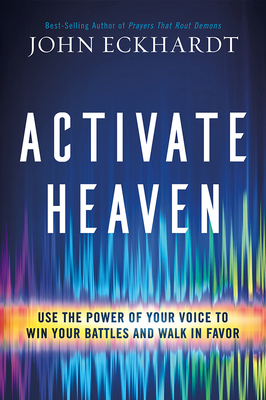Activate Heaven: Use the Power of Your Voice to Win Your Battles and Walk in Favor - Eckhardt, John