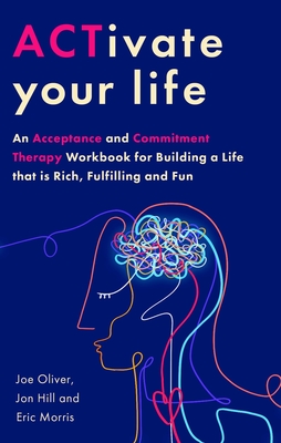 ACTivate Your Life: An Acceptance and Commitment Therapy Workbook for Building a Life that is Rich, Fulfilling and Fun - Oliver, Joe, and Hill, Jon, and Morris, Eric