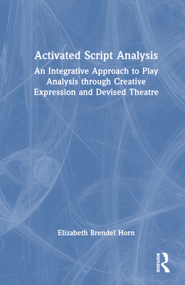 Activated Script Analysis: An Integrative Approach to Play Analysis Through Creative Expression and Devised Theatre - Brendel Horn, Elizabeth