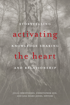 Activating the Heart: Storytelling, Knowledge Sharing, and Relationship - Christensen, Julia (Editor), and Cox, Christopher (Editor), and Szabo-Jones, Lisa (Editor)