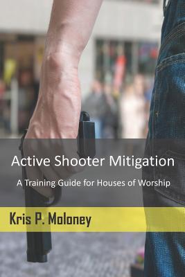 Active Shooter Mitigation: A Training Guide for Houses of Worship - Moloney, Kris P, and Little, Malene