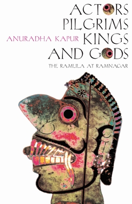 Actors, Pilgrims, Kings and Gods: The Ramlila of Ramnagar - Kapur, Anuradha