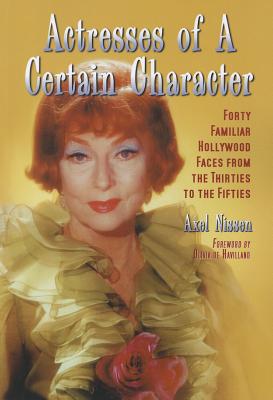 Actresses of a Certain Character: Forty Familiar Hollywood Faces from the Thirties to the Fifties - Nissen, Axel