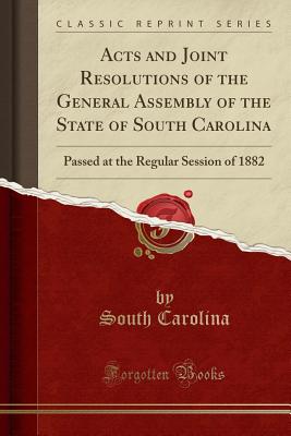 Acts and Joint Resolutions of the General Assembly of the State of South Carolina: Passed at the Regular Session of 1882 (Classic Reprint) - Carolina, South