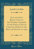 Acts and Joint Resolutions of the General Assembly of the State of South Carolina, Passed at the Regular Session of 1904 (Classic Reprint)