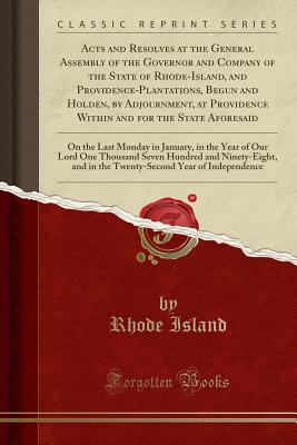 Acts and Resolves at the General Assembly of the Governor and Company of the State of Rhode-Island, and Providence-Plantations, Begun and Holden, by Adjournment, at Providence Within and for the State Aforesaid: On the Last Monday in January, in the Year - Island, Rhode