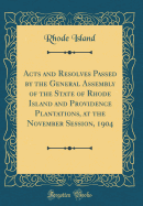 Acts and Resolves Passed by the General Assembly of the State of Rhode Island and Providence Plantations, at the November Session, 1904 (Classic Reprint)