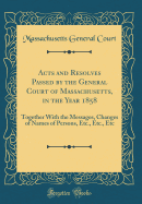 Acts and Resolves Passed by the General Court of Massachusetts, in the Year 1858: Together with the Messages, Changes of Names of Persons, Etc., Etc., Etc (Classic Reprint)