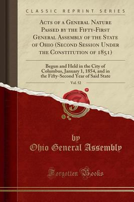 Acts of a General Nature Passed by the Fifty-First General Assembly of the State of Ohio (Second Session Under the Constitution of 1851), Vol. 52: Begun and Held in the City of Columbus, January 1, 1854, and in the Fifty-Second Year of Said State - Assembly, Ohio General