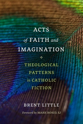 Acts of Faith and Imagination: Theological Patterns in Catholic Fiction - Little, Brent, and Bosco, Mark