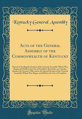Acts of the General Assembly of the Commonwealth of Kentucky: Passed at the Regular Session of the General Assembly Which Was Begun and Held in the City of Frankfort, Kentucky, on Tuesday, January the Second, 1906, and at the Special Session of the Genera - Kentucky General Assembly