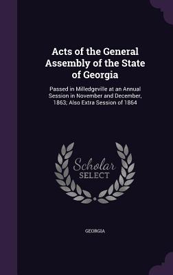 Acts of the General Assembly of the State of Georgia: Passed in Milledgeville at an Annual Session in November and December, 1863; Also Extra Session of 1864 - Georgia